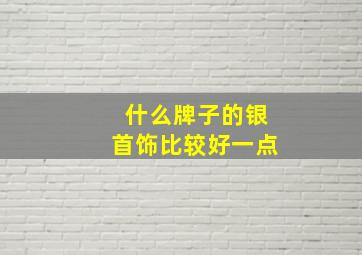 什么牌子的银首饰比较好一点