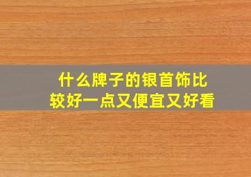 什么牌子的银首饰比较好一点又便宜又好看