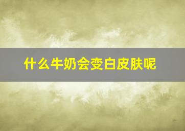 什么牛奶会变白皮肤呢