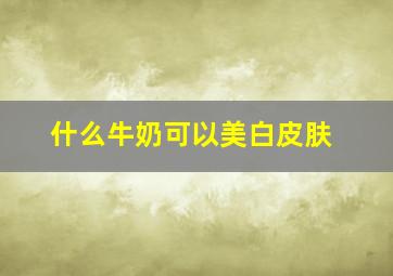 什么牛奶可以美白皮肤