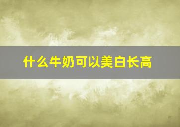 什么牛奶可以美白长高