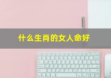 什么生肖的女人命好