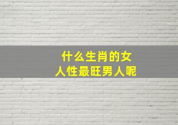 什么生肖的女人性最旺男人呢