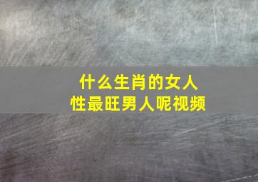 什么生肖的女人性最旺男人呢视频