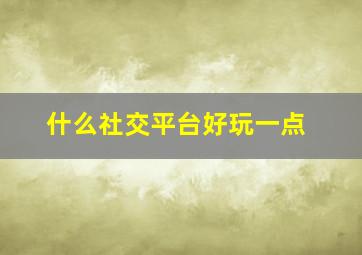 什么社交平台好玩一点