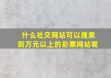 什么社交网站可以搜索到万元以上的彩票网站呢