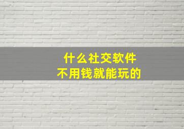 什么社交软件不用钱就能玩的