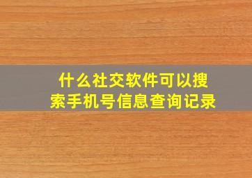 什么社交软件可以搜索手机号信息查询记录