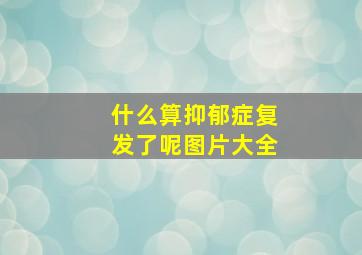 什么算抑郁症复发了呢图片大全