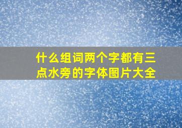 什么组词两个字都有三点水旁的字体图片大全