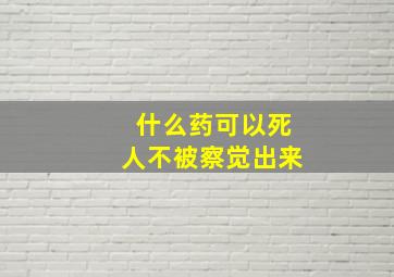 什么药可以死人不被察觉出来