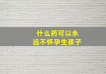 什么药可以永远不怀孕生孩子