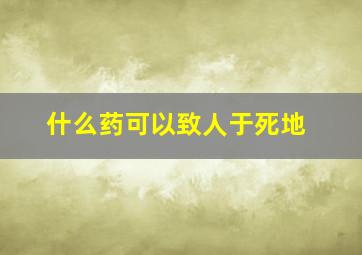 什么药可以致人于死地