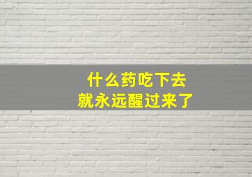 什么药吃下去就永远醒过来了