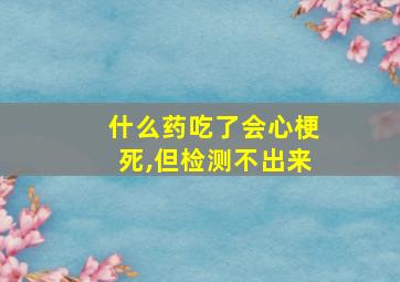 什么药吃了会心梗死,但检测不出来