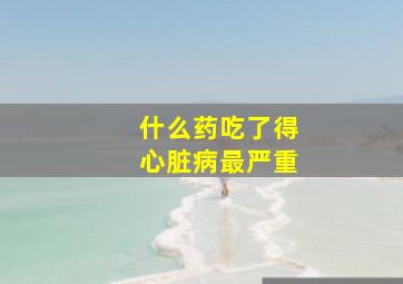 什么药吃了得心脏病最严重