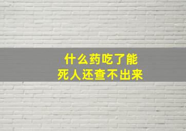 什么药吃了能死人还查不出来