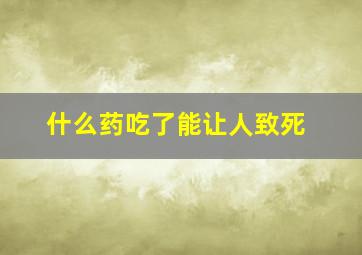 什么药吃了能让人致死