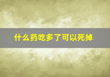 什么药吃多了可以死掉