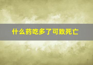 什么药吃多了可致死亡