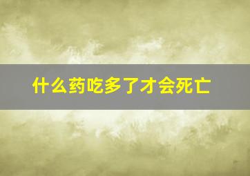 什么药吃多了才会死亡