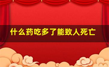 什么药吃多了能致人死亡