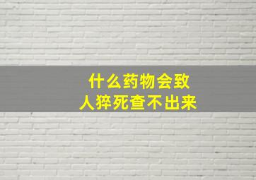 什么药物会致人猝死查不出来