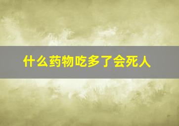 什么药物吃多了会死人