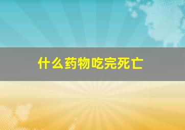 什么药物吃完死亡