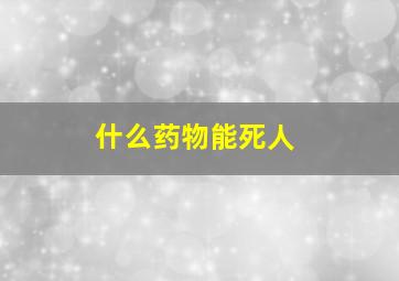 什么药物能死人