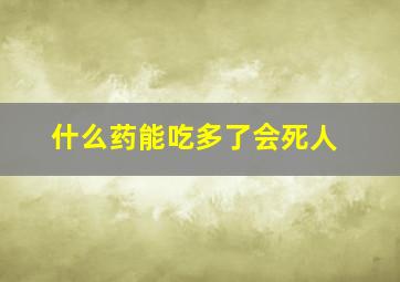 什么药能吃多了会死人