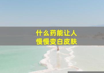 什么药能让人慢慢变白皮肤