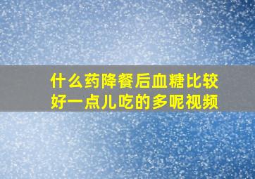 什么药降餐后血糖比较好一点儿吃的多呢视频