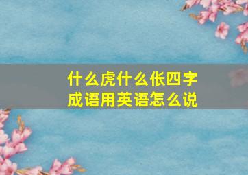 什么虎什么伥四字成语用英语怎么说