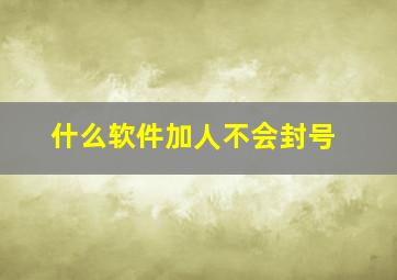 什么软件加人不会封号