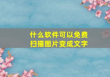 什么软件可以免费扫描图片变成文字