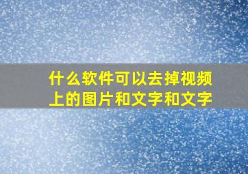 什么软件可以去掉视频上的图片和文字和文字