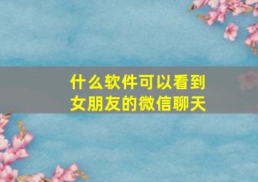 什么软件可以看到女朋友的微信聊天