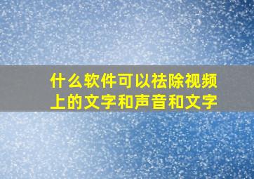 什么软件可以祛除视频上的文字和声音和文字