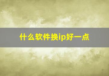 什么软件换ip好一点