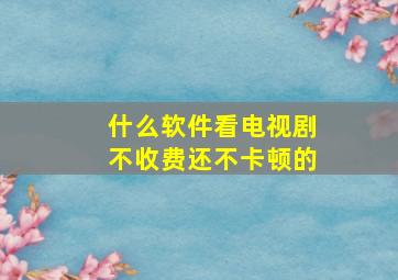 什么软件看电视剧不收费还不卡顿的