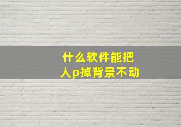 什么软件能把人p掉背景不动