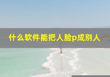 什么软件能把人脸p成别人