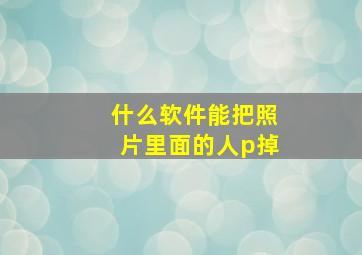 什么软件能把照片里面的人p掉