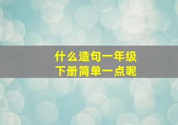 什么造句一年级下册简单一点呢