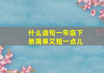 什么造句一年级下册简单又短一点儿