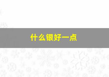 什么银好一点