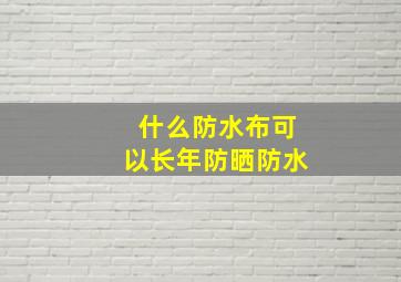 什么防水布可以长年防晒防水