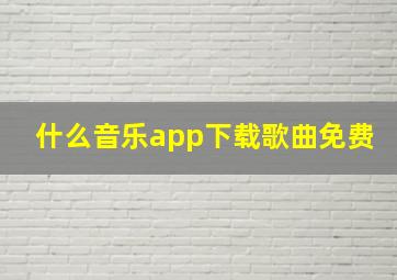 什么音乐app下载歌曲免费