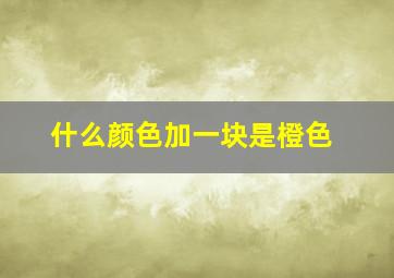 什么颜色加一块是橙色